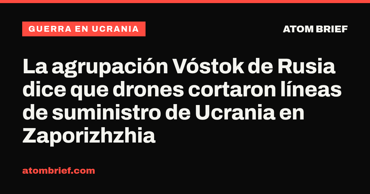 La agrupación Vóstok de Rusia dice que drones cortaron líneas de suministro de Ucrania en Zaporizhzhia