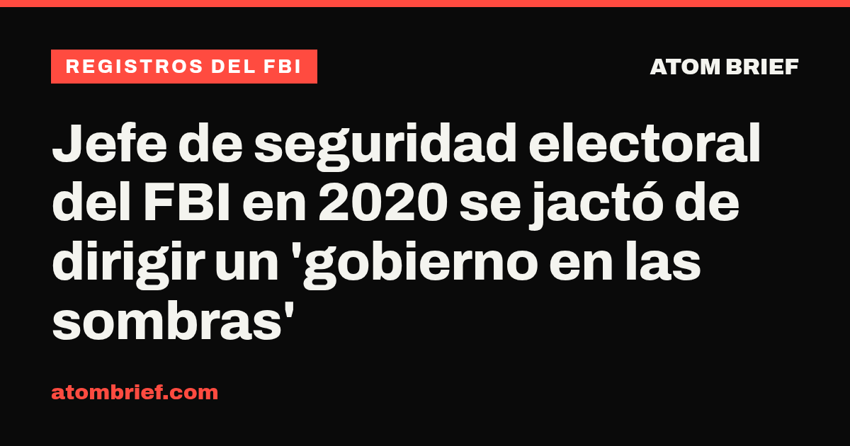Jefe de seguridad electoral del FBI en 2020 se jactó de dirigir un 'gobierno en las sombras'