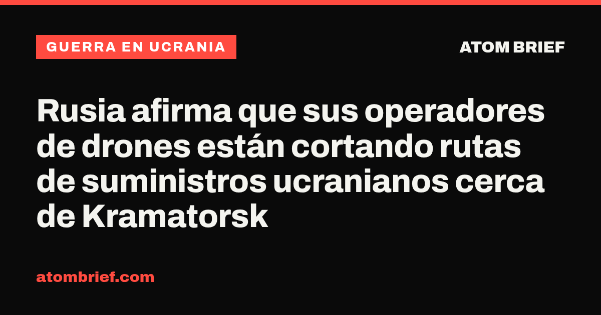 Rusia afirma que sus operadores de drones están cortando rutas de suministros ucranianos cerca de Kramatorsk