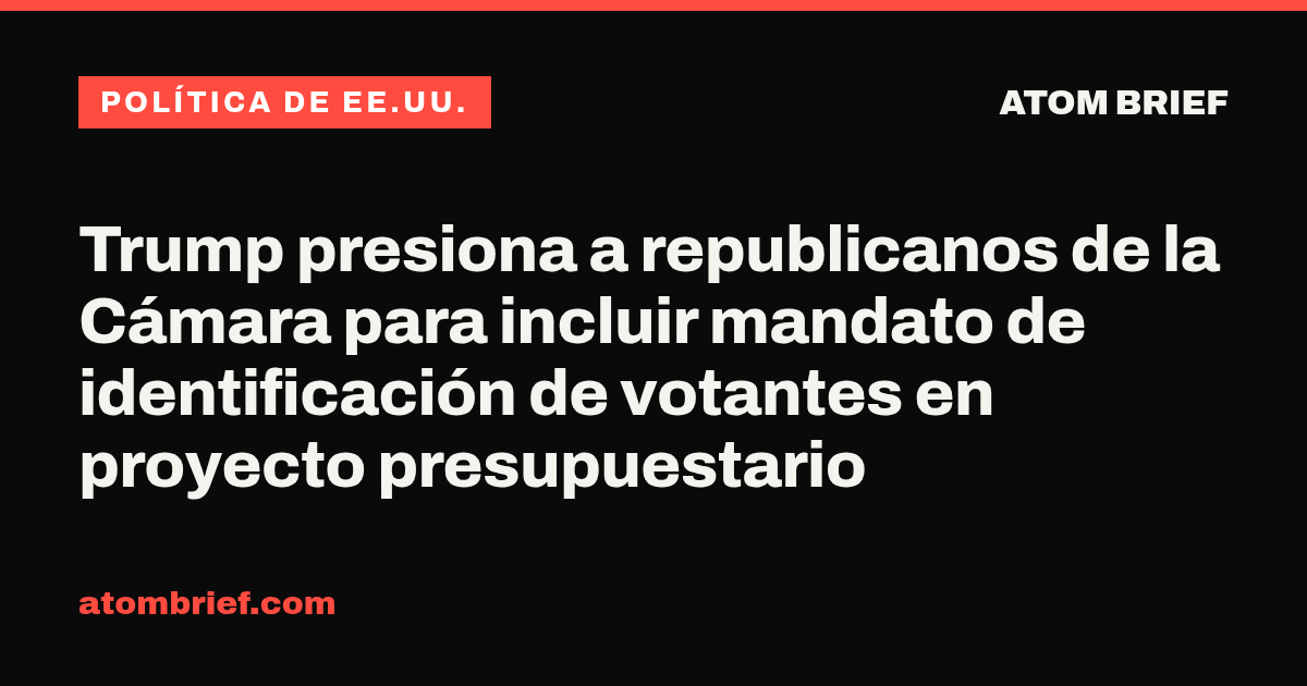 Trump presiona a republicanos de la Cámara para incluir mandato de identificación de votantes en proyecto presupuestario