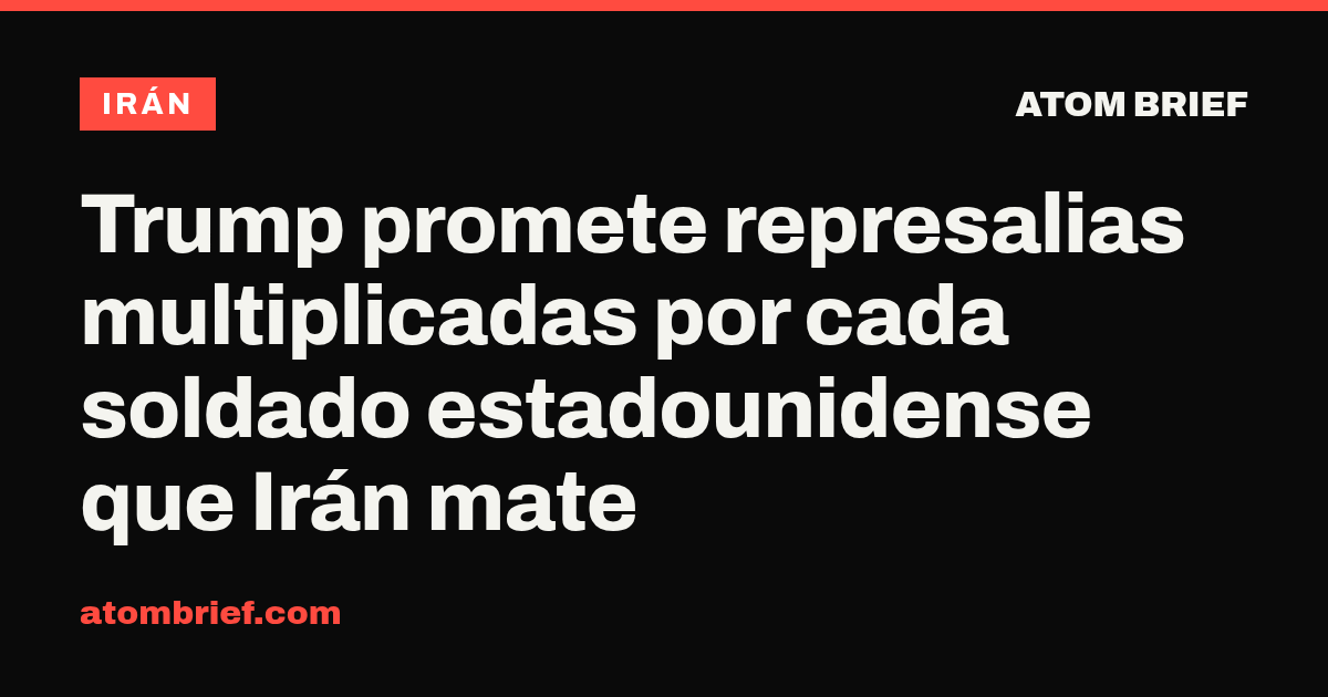 Trump promete represalias multiplicadas por cada soldado estadounidense que Irán mate