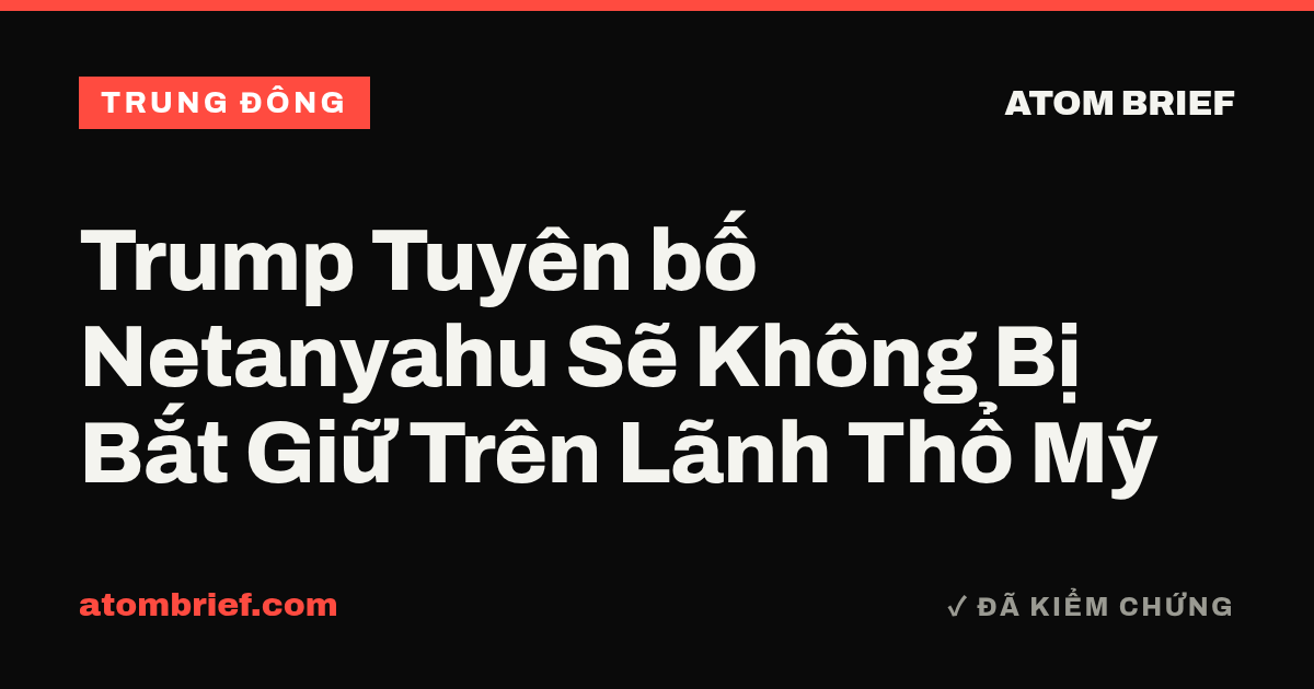Trump Tuyên bố Netanyahu Sẽ Không Bị Bắt Giữ Trên Lãnh Thổ Mỹ