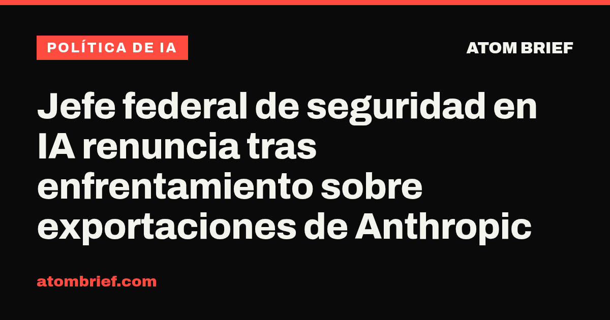 Jefe federal de seguridad en IA renuncia tras enfrentamiento sobre exportaciones de Anthropic