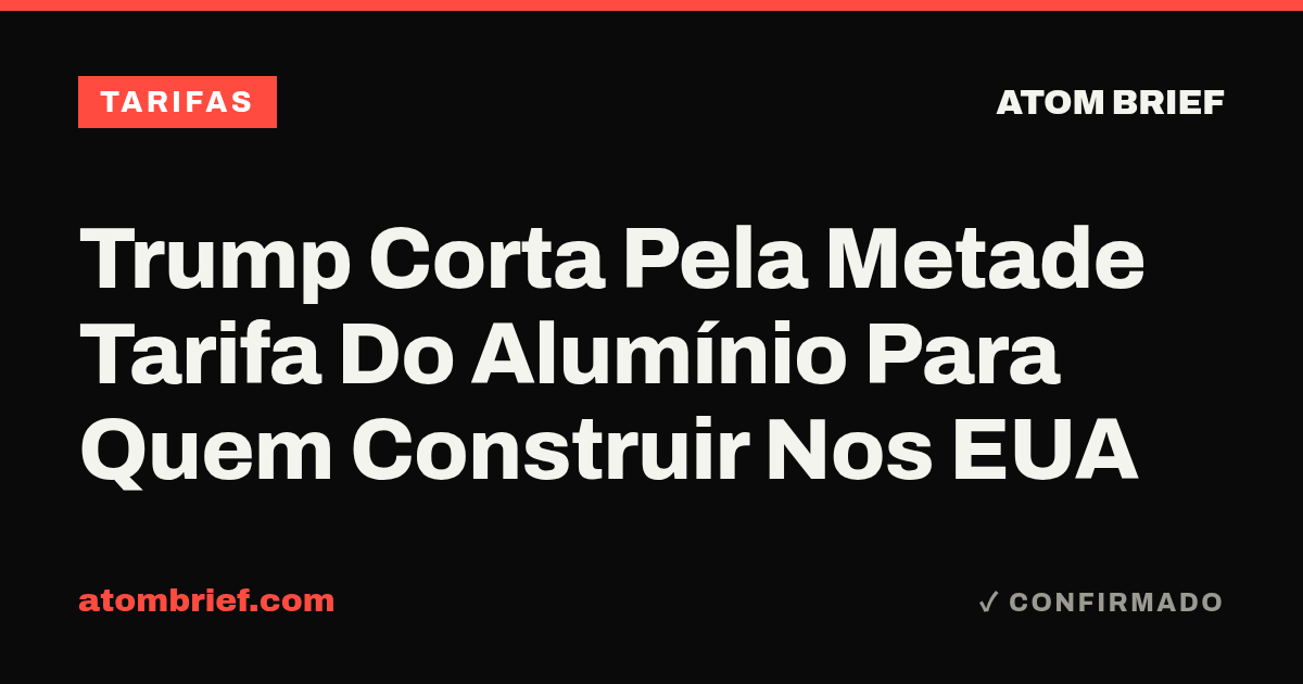 Trump Corta Pela Metade Tarifa Do Alumínio Para Quem Construir Nos EUA