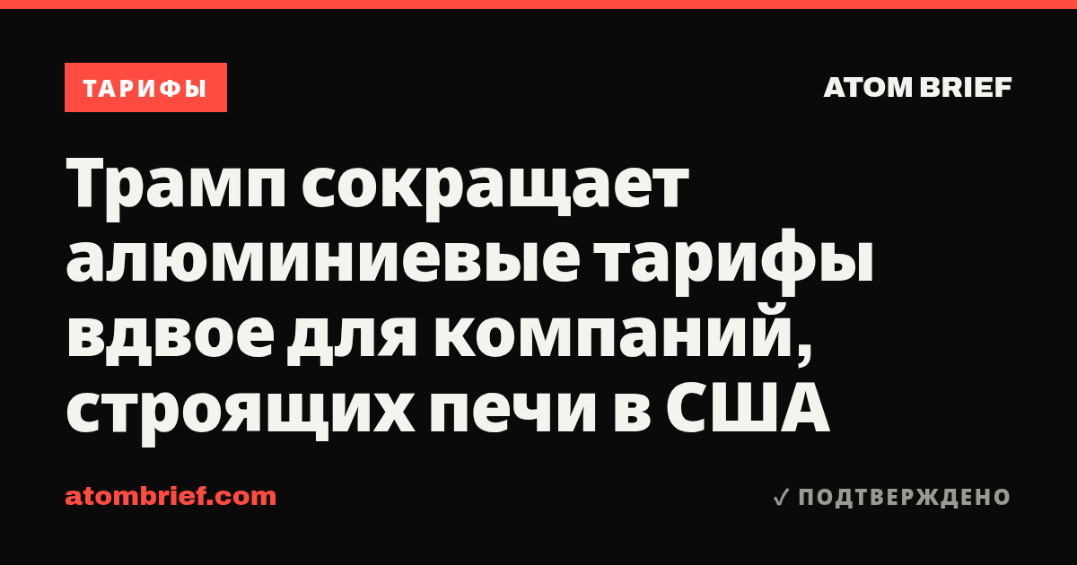 Трамп сокращает алюминиевые тарифы вдвое для компаний, строящих печи в США