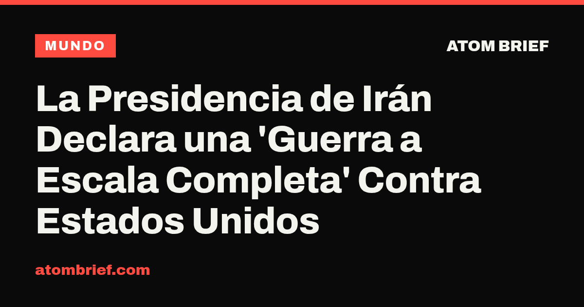 La Presidencia de Irán Declara una 'Guerra a Escala Completa' Contra Estados Unidos