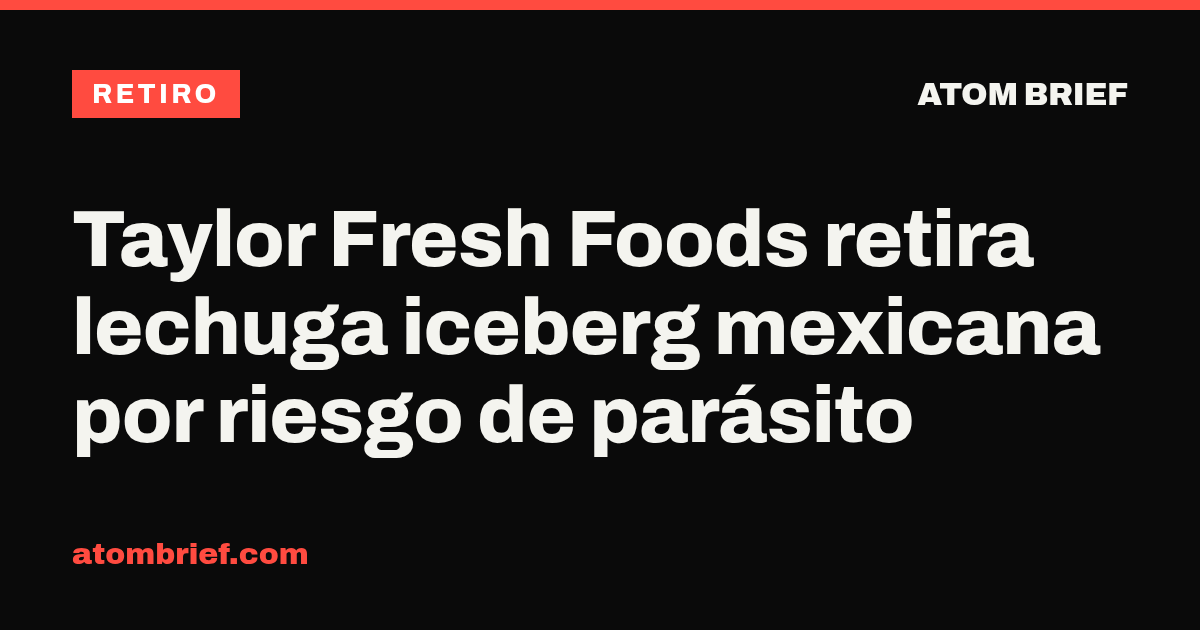 Taylor Fresh Foods retira lechuga iceberg mexicana por riesgo de parásito