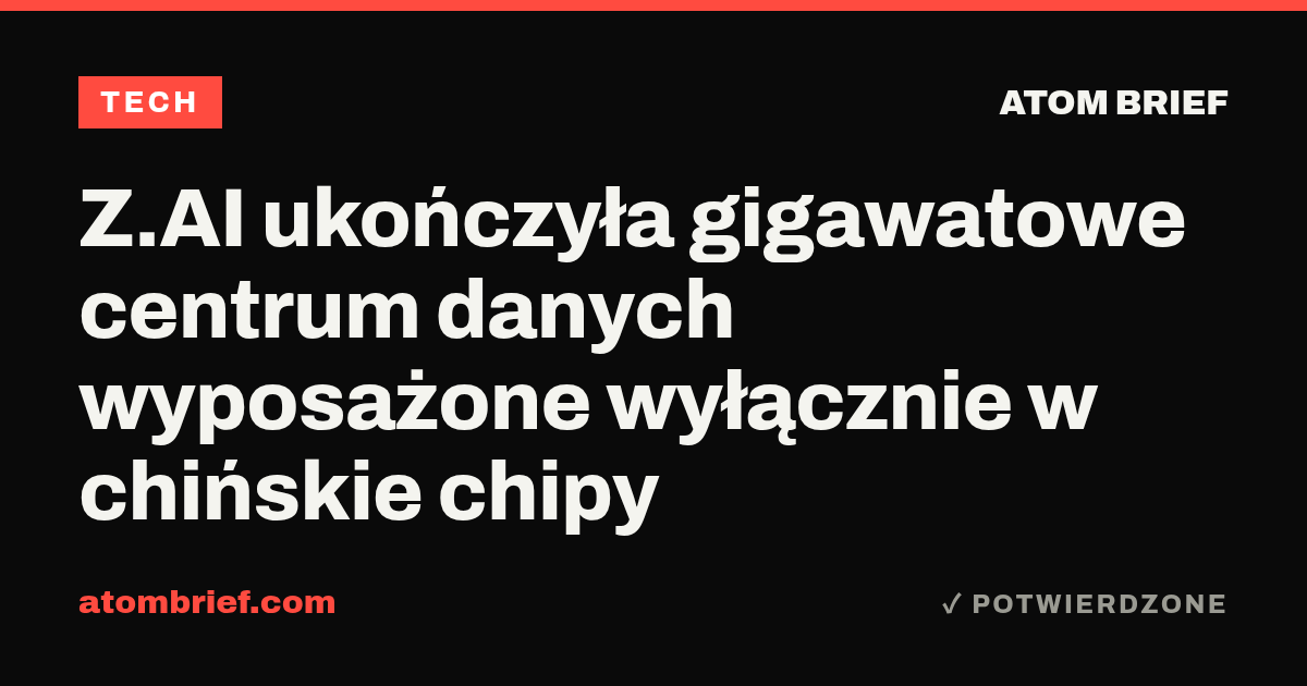 Z.AI ukończyła gigawatowe centrum danych wyposażone wyłącznie w chińskie chipy