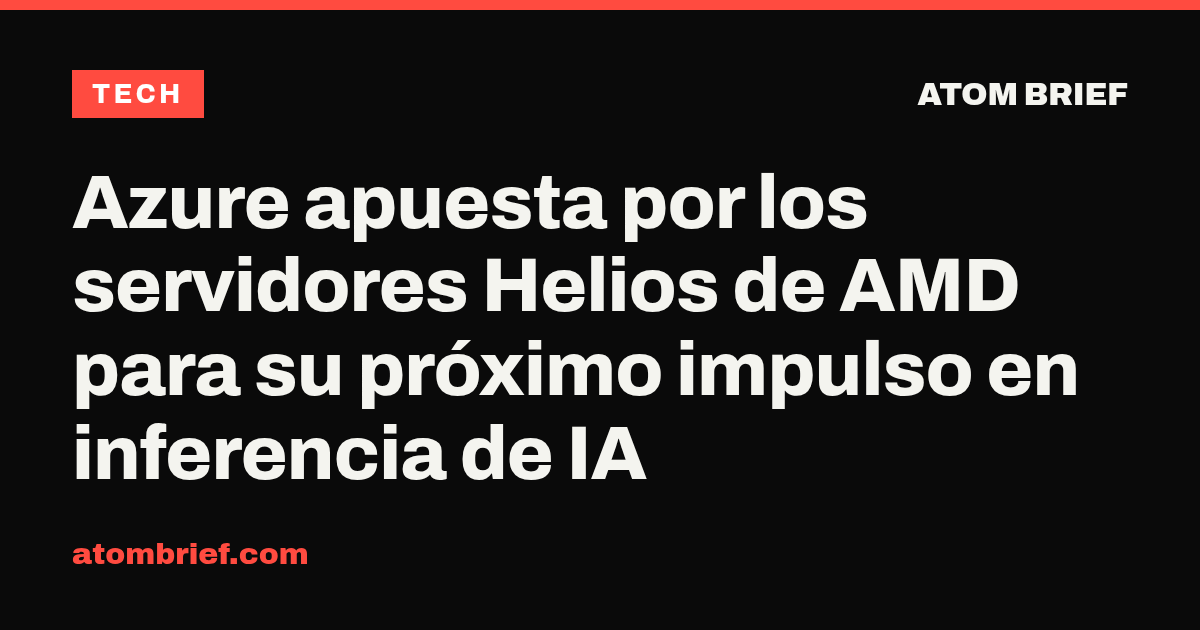 Azure apuesta por los servidores Helios de AMD para su próximo impulso en inferencia de IA