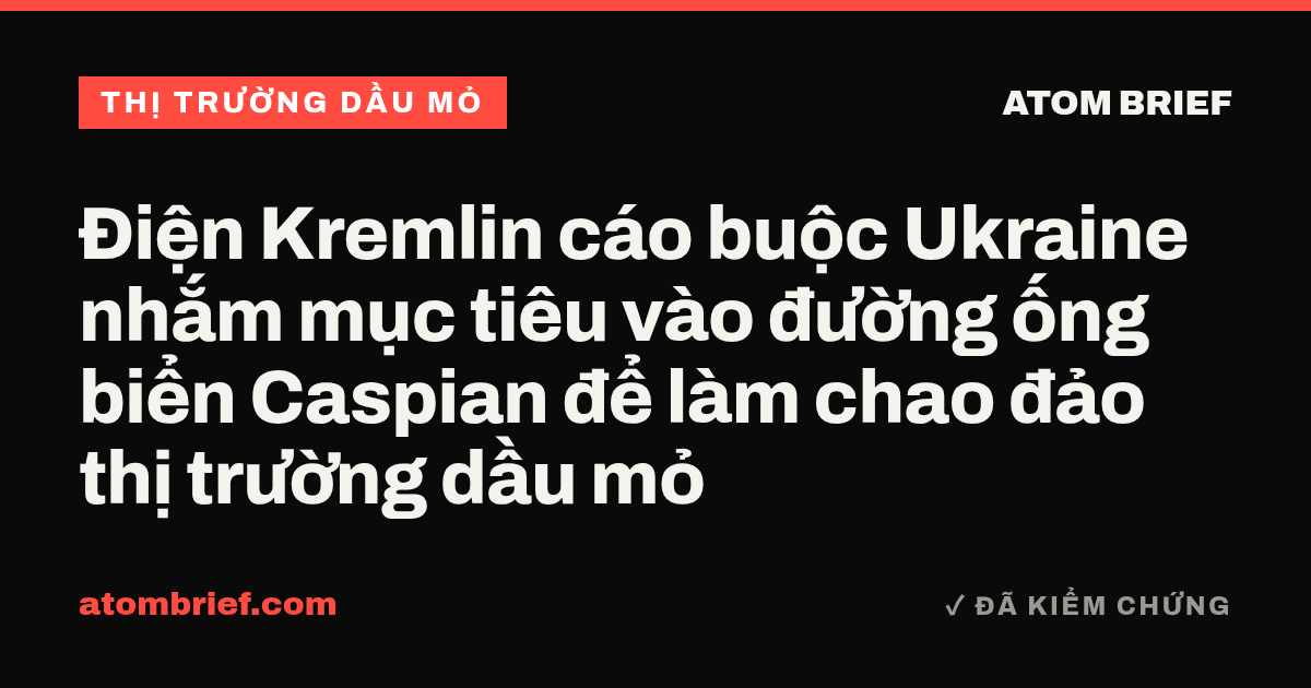 Điện Kremlin cáo buộc Ukraine nhắm mục tiêu vào đường ống biển Caspian để làm chao đảo thị trường dầu mỏ