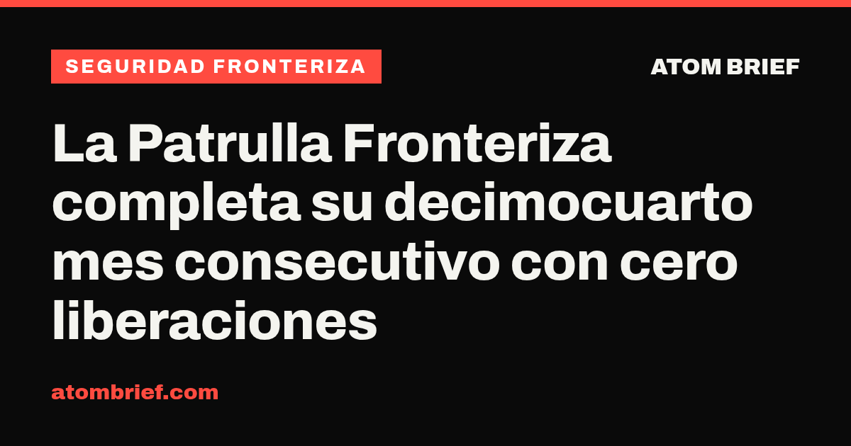 La Patrulla Fronteriza completa su decimocuarto mes consecutivo con cero liberaciones