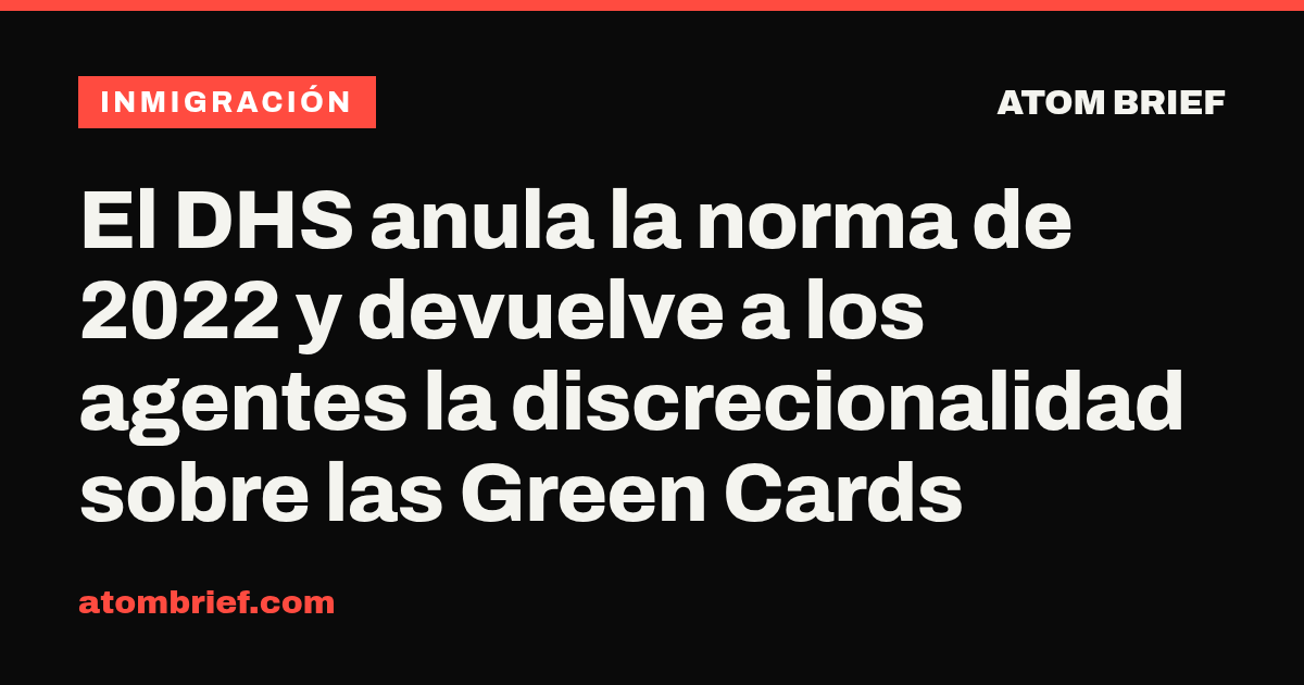 El DHS anula la norma de 2022 y devuelve a los agentes la discrecionalidad sobre las Green Cards