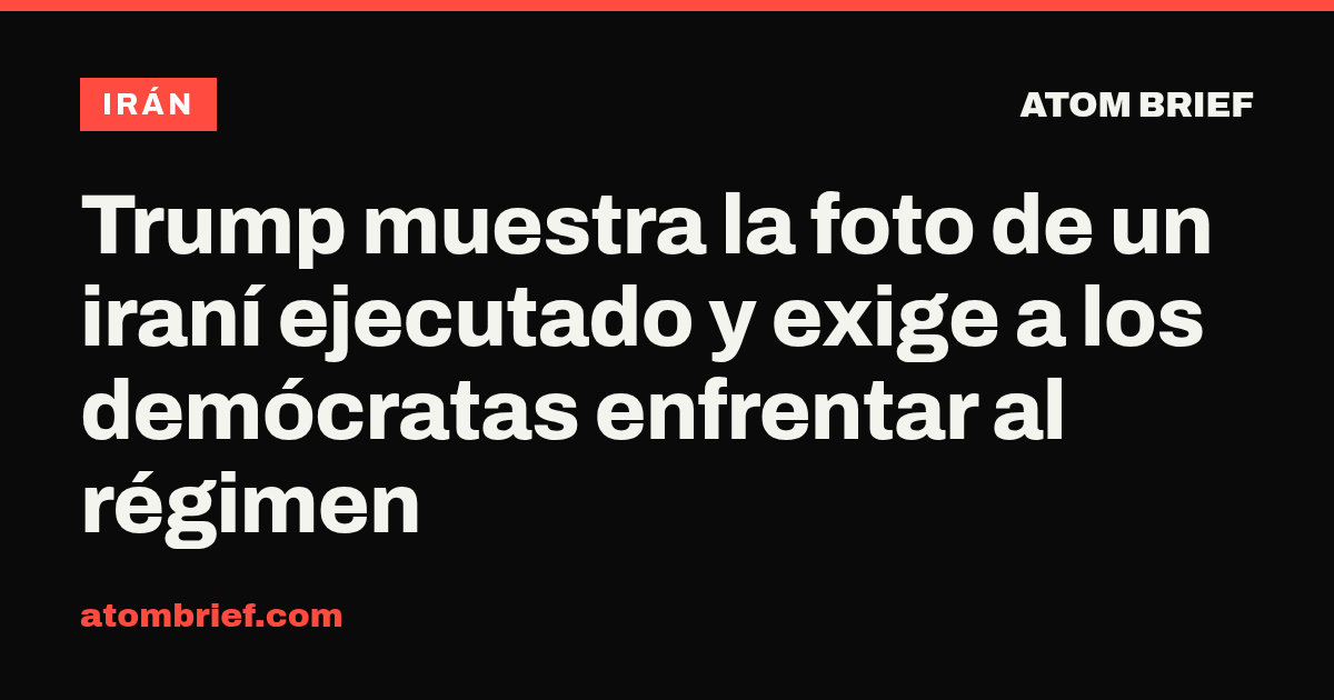 Trump muestra la foto de un iraní ejecutado y exige a los demócratas enfrentar al régimen