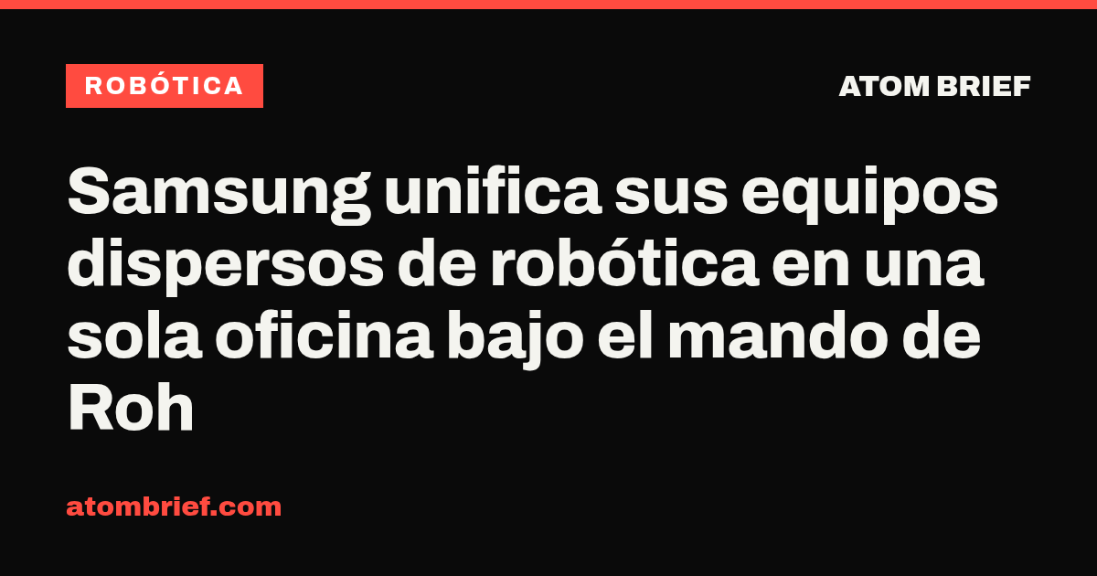 Samsung unifica sus equipos dispersos de robótica en una sola oficina bajo el mando de Roh