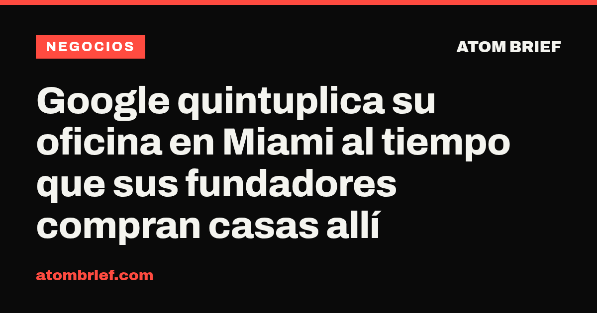 Google quintuplica su oficina en Miami al tiempo que sus fundadores compran casas allí