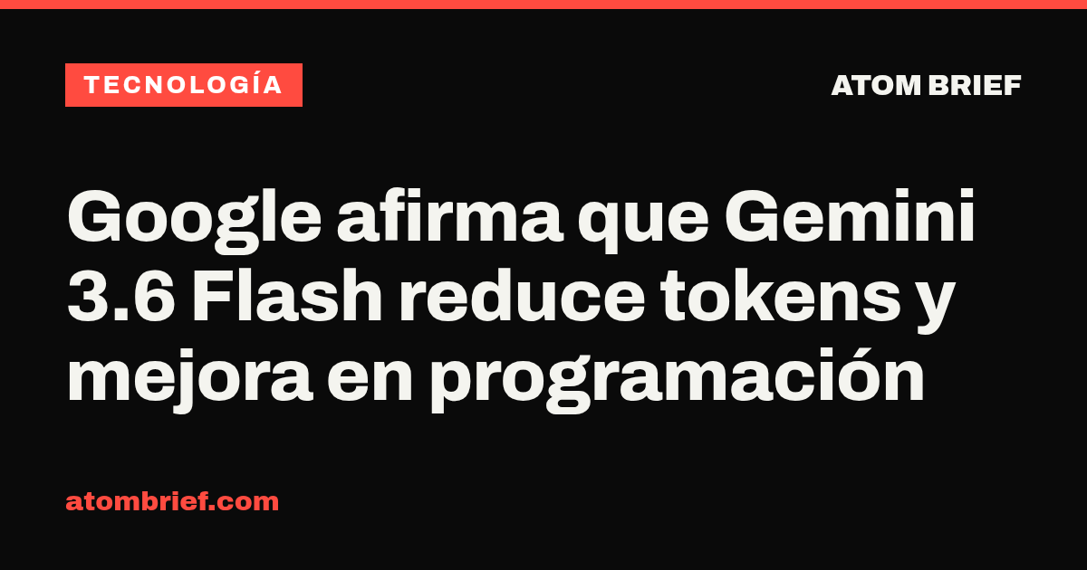 Google afirma que Gemini 3.6 Flash reduce tokens y mejora en programación