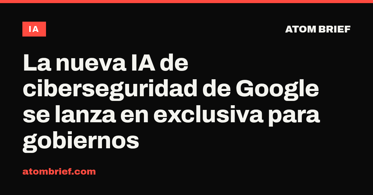 La nueva IA de ciberseguridad de Google se lanza en exclusiva para gobiernos
