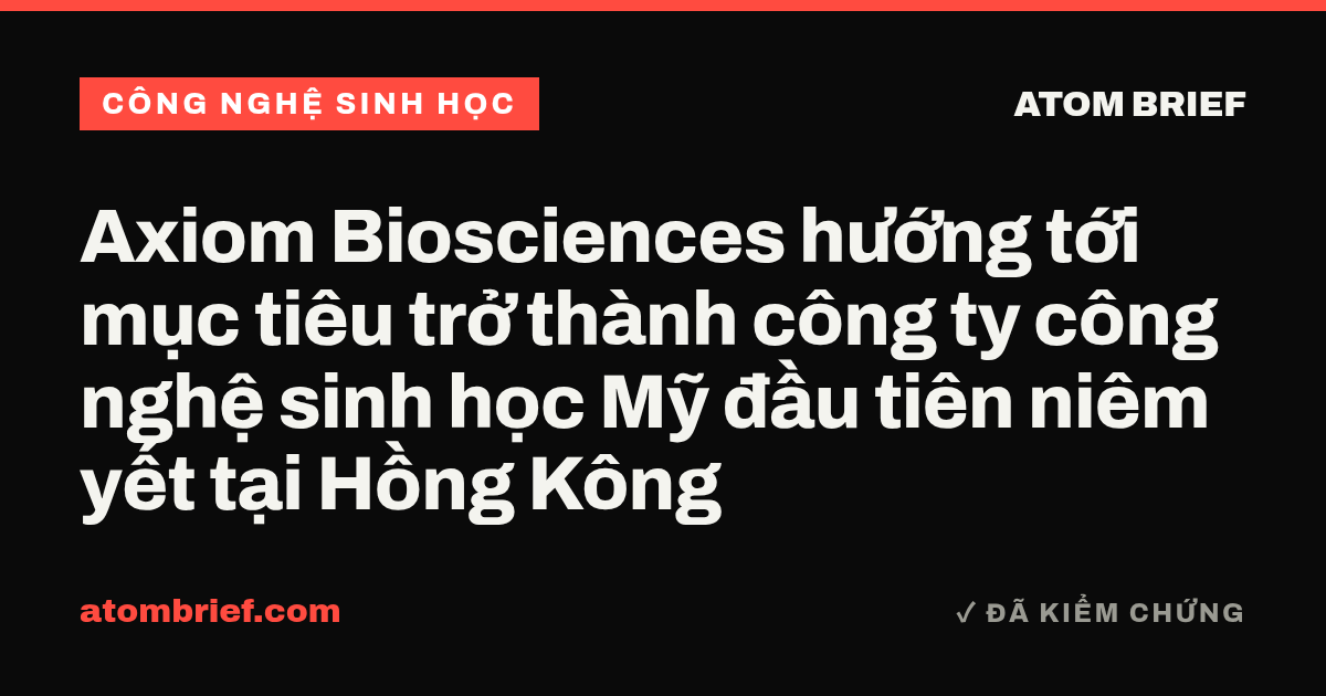 Axiom Biosciences hướng tới mục tiêu trở thành công ty công nghệ sinh học Mỹ đầu tiên niêm yết tại Hồng Kông