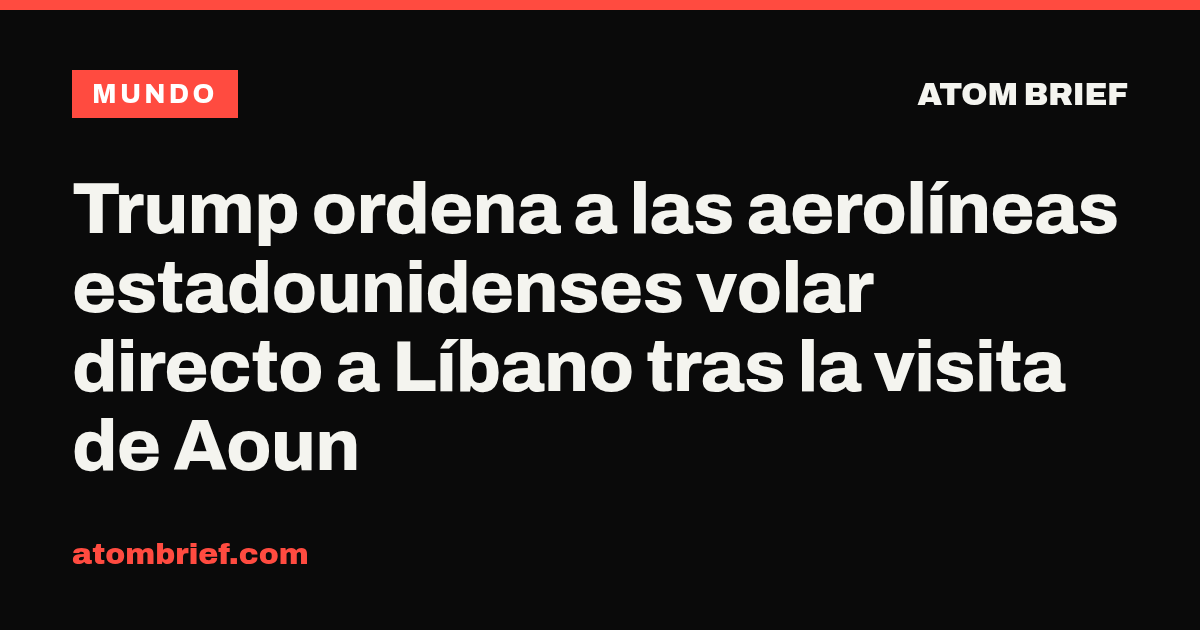 Trump ordena a las aerolíneas estadounidenses volar directo a Líbano tras la visita de Aoun
