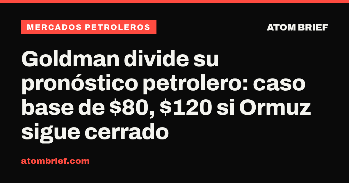 Goldman divide su pronóstico petrolero: caso base de $80, $120 si Ormuz sigue cerrado