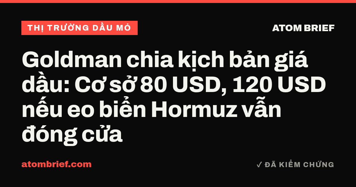 Goldman chia kịch bản giá dầu: Cơ sở 80 USD, 120 USD nếu eo biển Hormuz vẫn đóng cửa