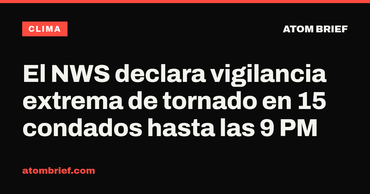 El NWS declara vigilancia extrema de tornado en 15 condados hasta las 9 PM