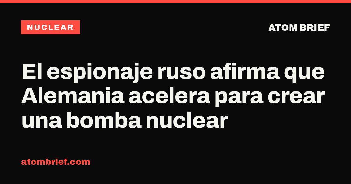 El espionaje ruso afirma que Alemania acelera para crear una bomba nuclear