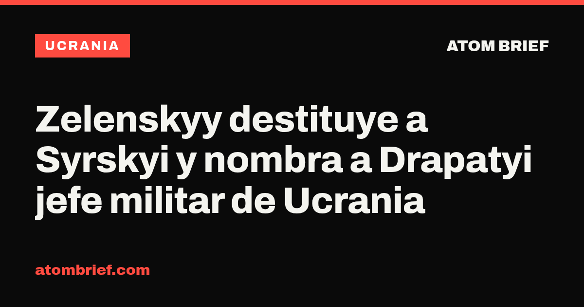 Zelenskyy destituye a Syrskyi y nombra a Drapatyi jefe militar de Ucrania