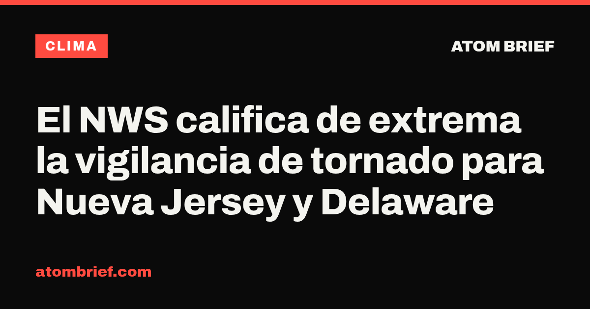 El NWS califica de extrema la vigilancia de tornado para Nueva Jersey y Delaware