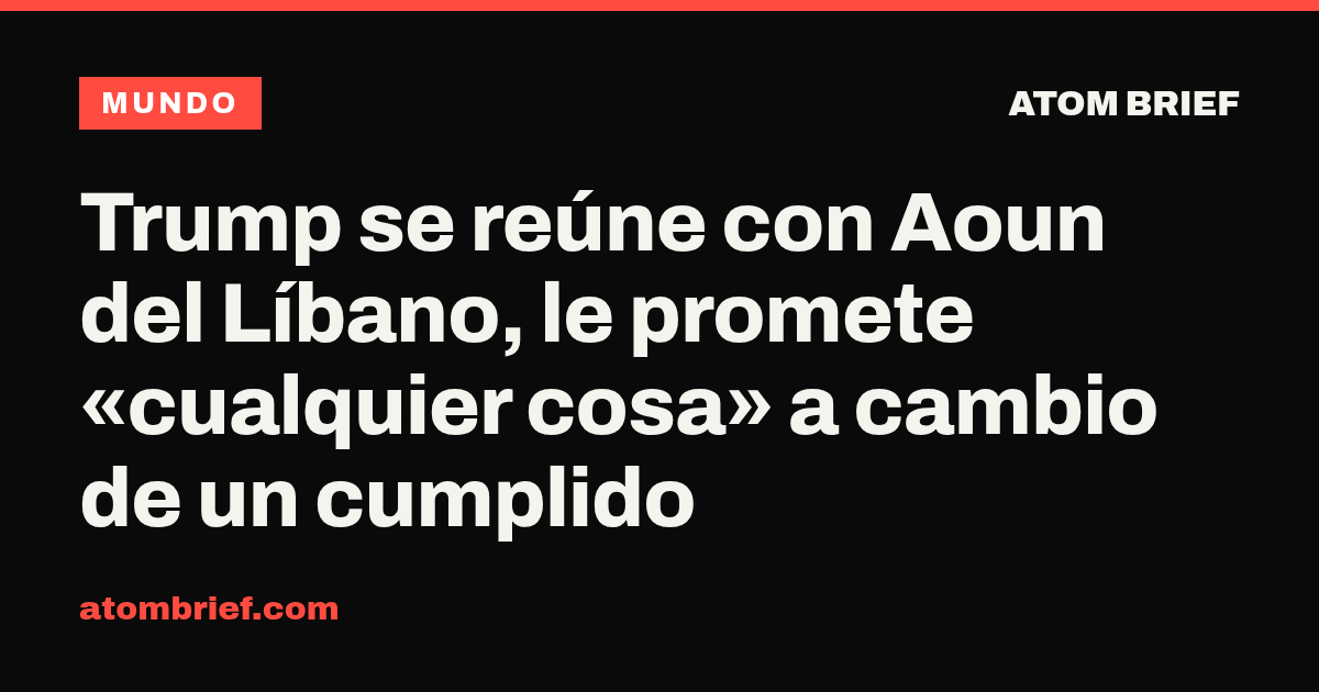 Trump se reúne con Aoun del Líbano, le promete «cualquier cosa» a cambio de un cumplido