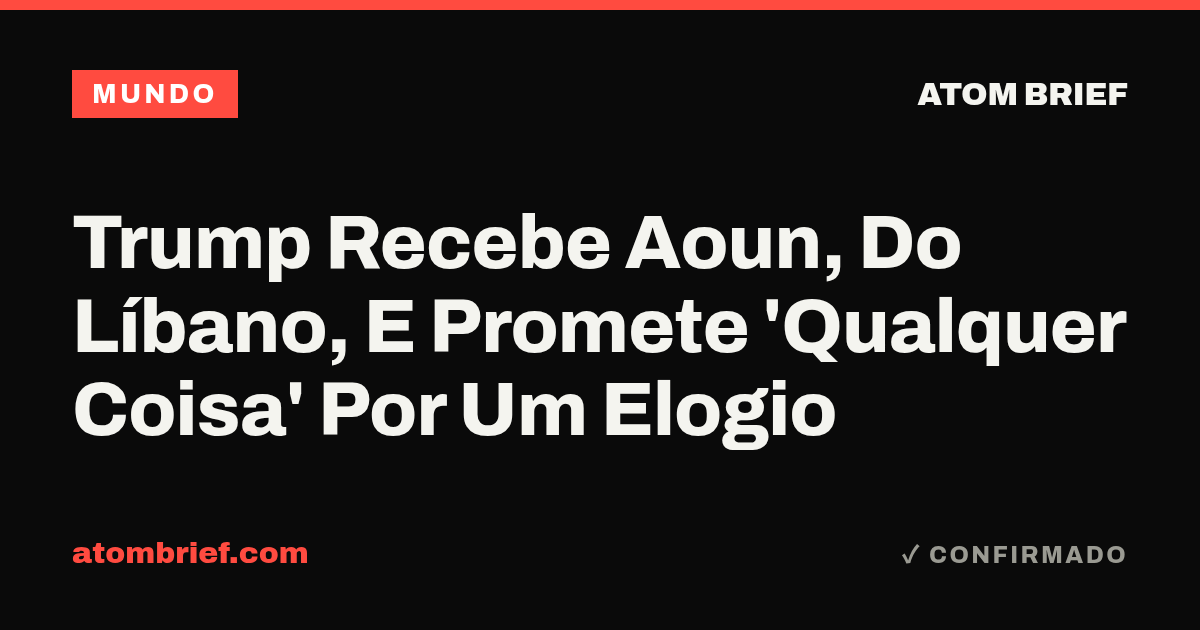 Trump Recebe Aoun, Do Líbano, E Promete 'Qualquer Coisa' Por Um Elogio