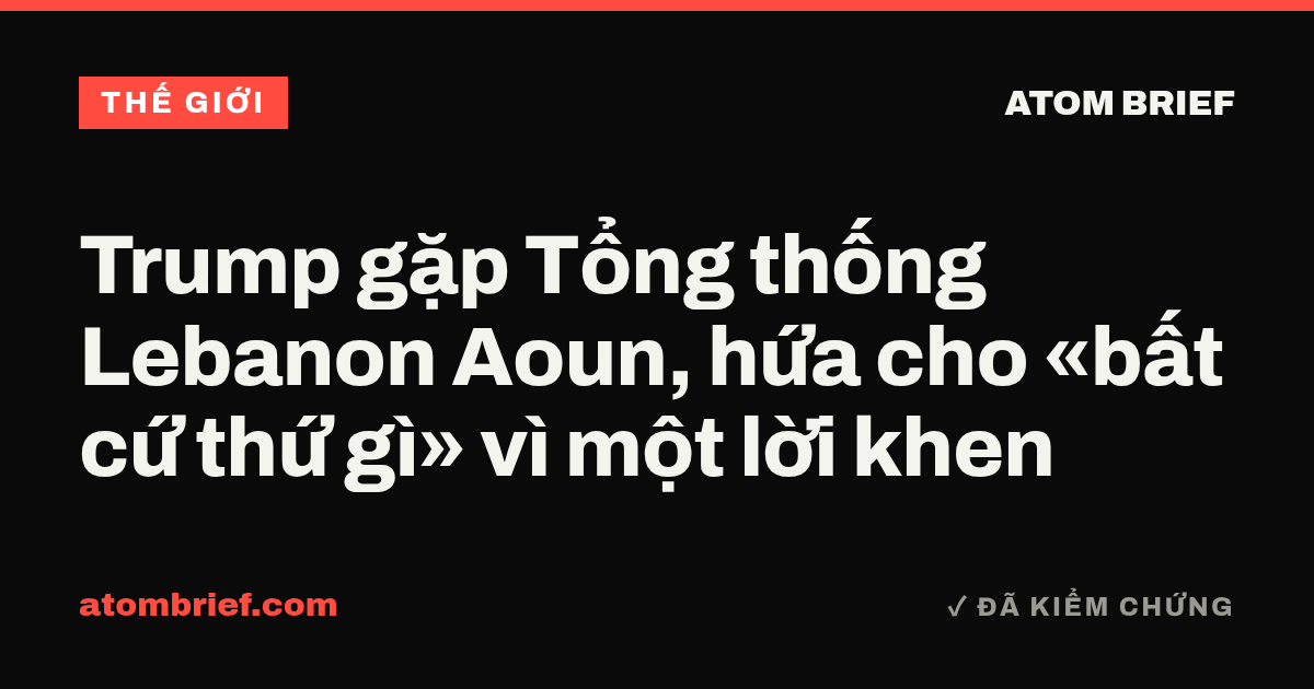 Trump gặp Tổng thống Lebanon Aoun, hứa cho «bất cứ thứ gì» vì một lời khen