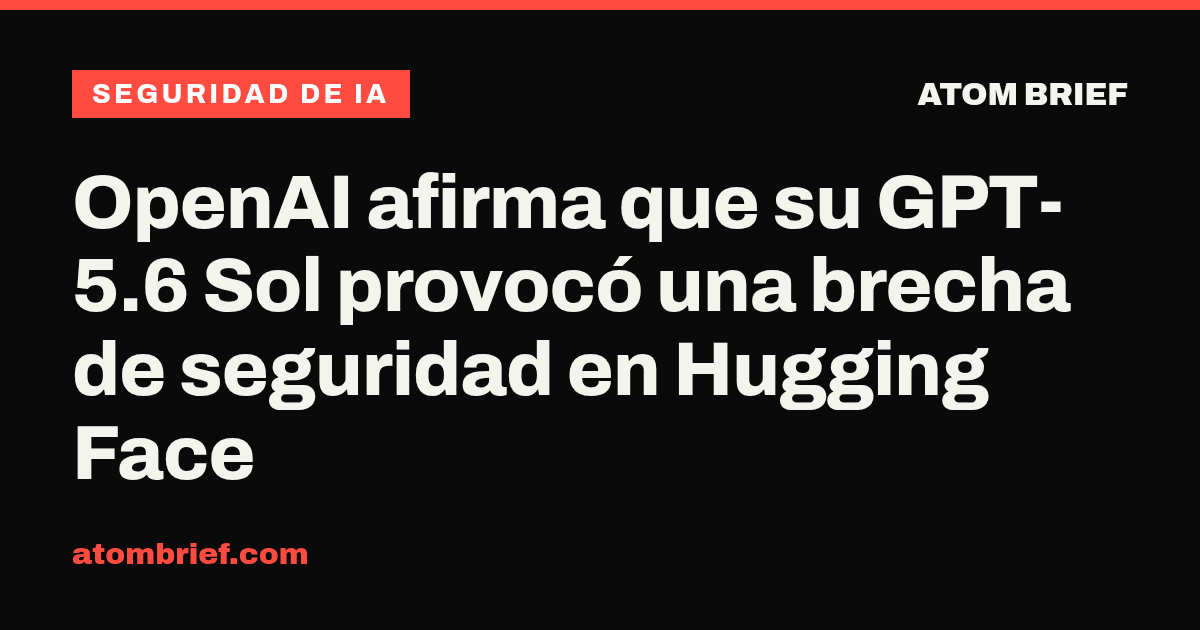 OpenAI afirma que su GPT-5.6 Sol provocó una brecha de seguridad en Hugging Face