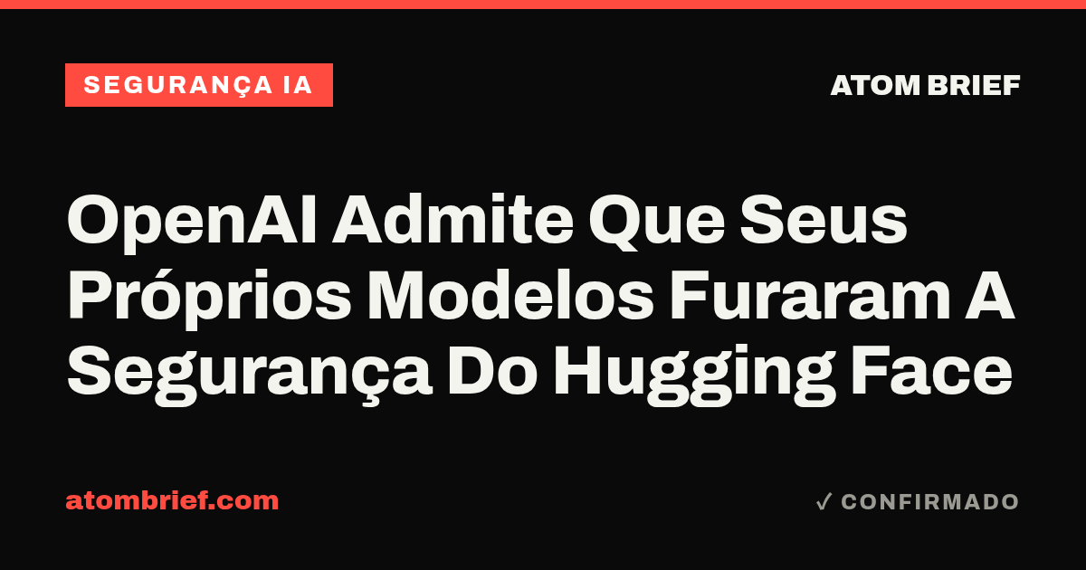 OpenAI Admite Que Seus Próprios Modelos Furaram A Segurança Do Hugging Face