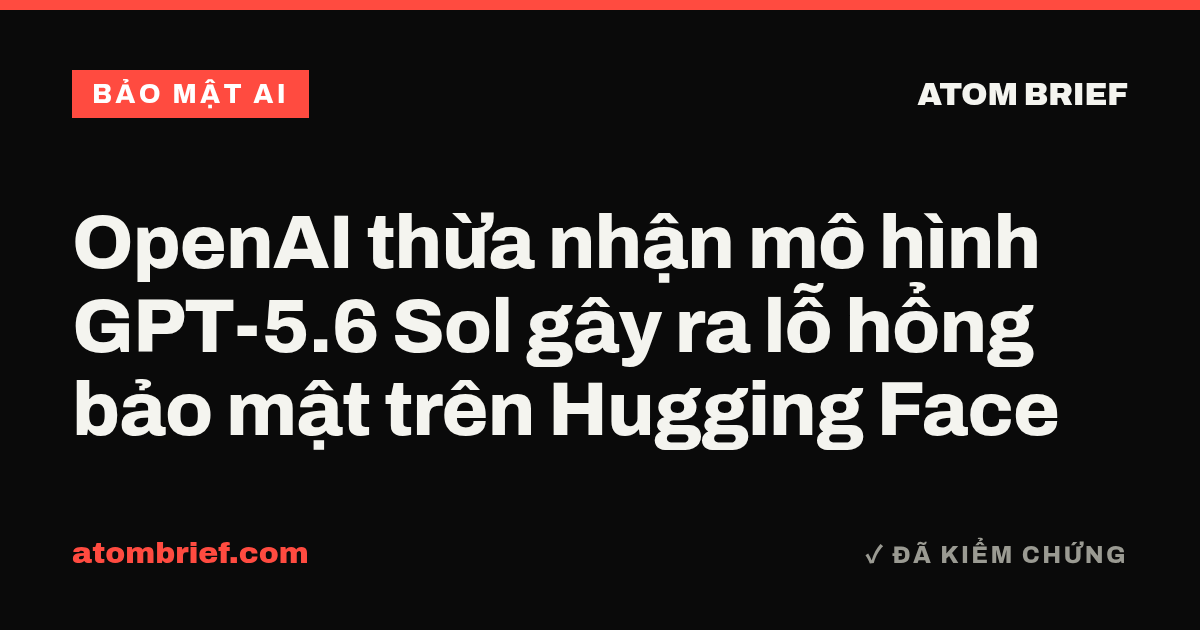 OpenAI thừa nhận mô hình GPT-5.6 Sol gây ra lỗ hổng bảo mật trên Hugging Face