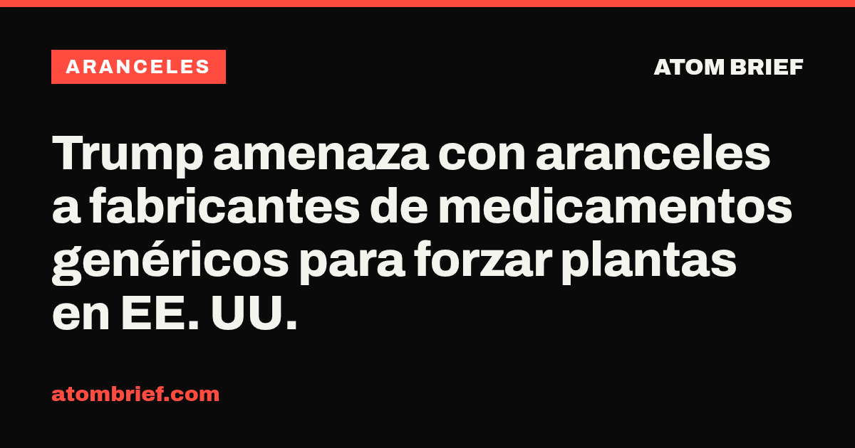 Trump amenaza con aranceles a fabricantes de medicamentos genéricos para forzar plantas en EE. UU.