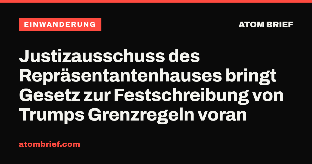 Justizausschuss des Repräsentantenhauses bringt Gesetz zur Festschreibung von Trumps Grenzregeln voran