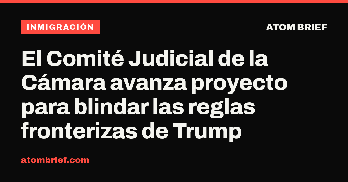 El Comité Judicial de la Cámara avanza proyecto para blindar las reglas fronterizas de Trump