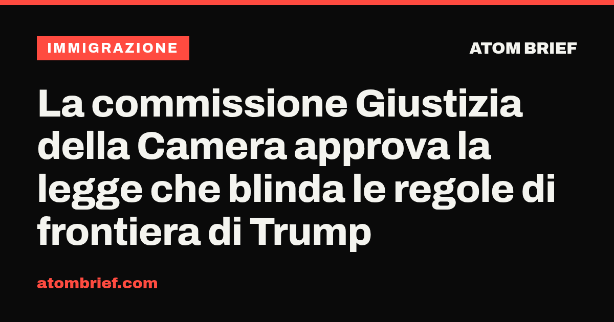 La commissione Giustizia della Camera approva la legge che blinda le regole di frontiera di Trump
