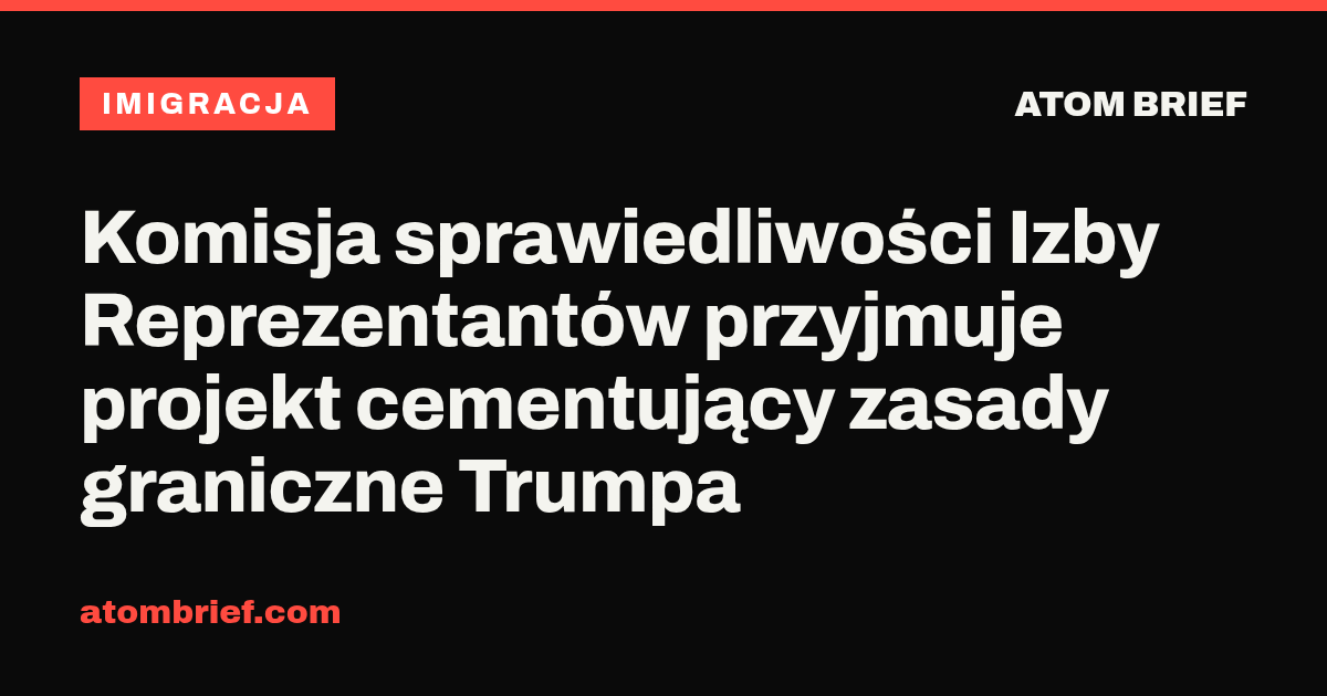Komisja sprawiedliwości Izby Reprezentantów przyjmuje projekt cementujący zasady graniczne Trumpa