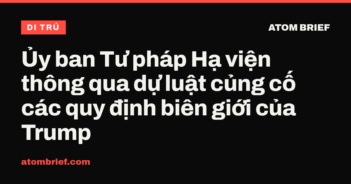 Ủy ban Tư pháp Hạ viện thông qua dự luật củng cố các quy định biên giới của Trump
