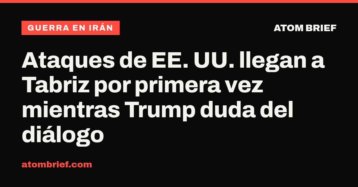 Ataques de EE. UU. llegan a Tabriz por primera vez mientras Trump duda del diálogo