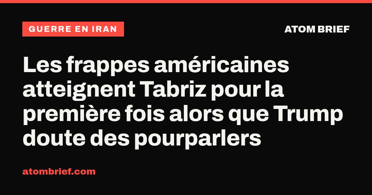 Les frappes américaines atteignent Tabriz pour la première fois alors que Trump doute des pourparlers