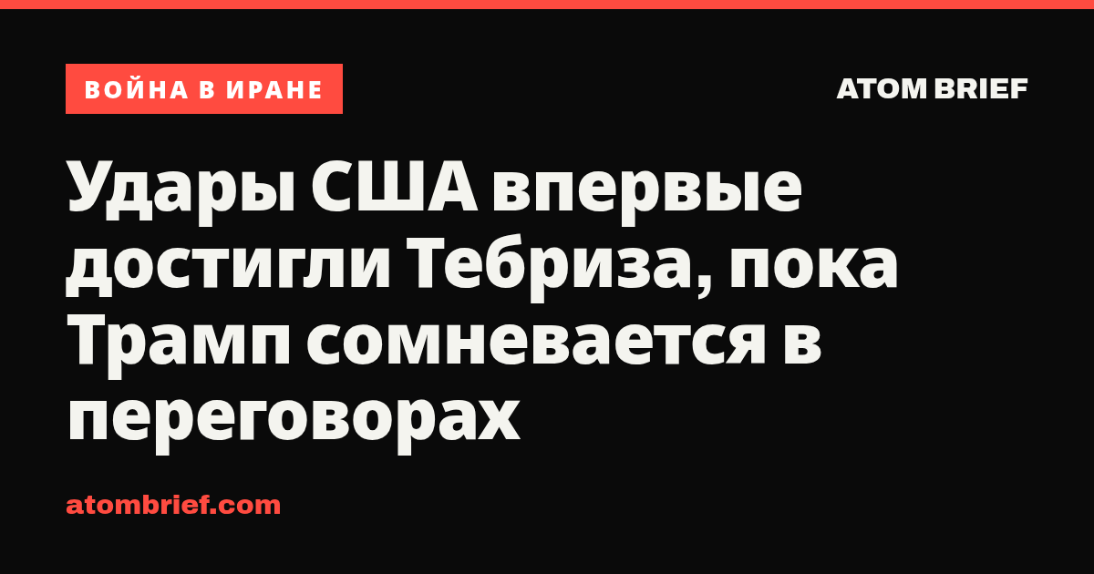Удары США впервые достигли Тебриза, пока Трамп сомневается в переговорах