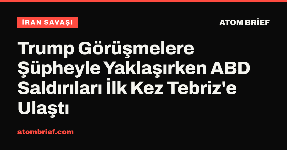Trump Görüşmelere Şüpheyle Yaklaşırken ABD Saldırıları İlk Kez Tebriz'e Ulaştı