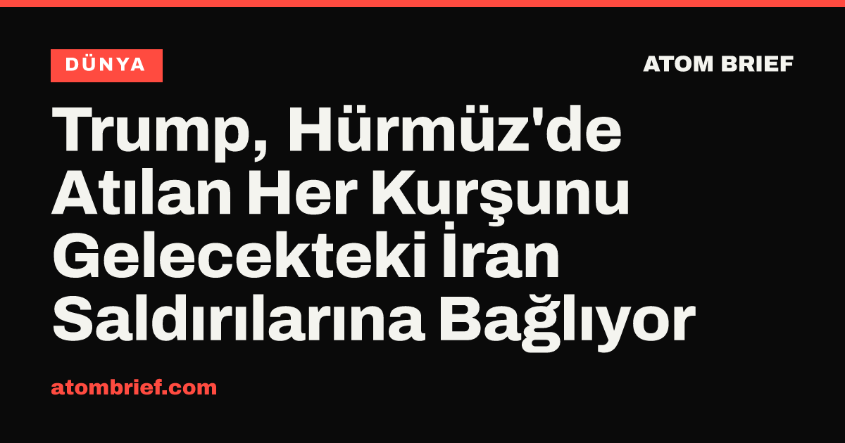 Trump, Hürmüz'de Atılan Her Kurşunu Gelecekteki İran Saldırılarına Bağlıyor
