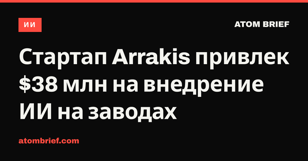 Стартап Arrakis привлек $38 млн на внедрение ИИ на заводах