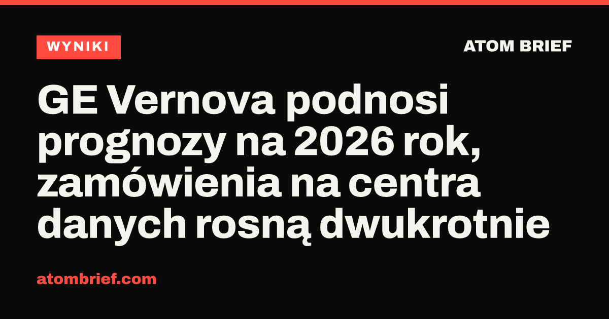 GE Vernova podnosi prognozy na 2026 rok, zamówienia na centra danych rosną dwukrotnie