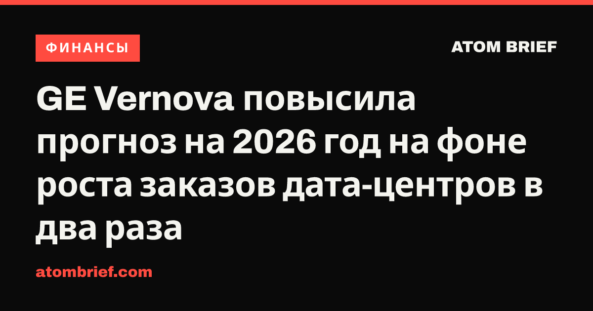 GE Vernova повысила прогноз на 2026 год на фоне роста заказов дата-центров в два раза