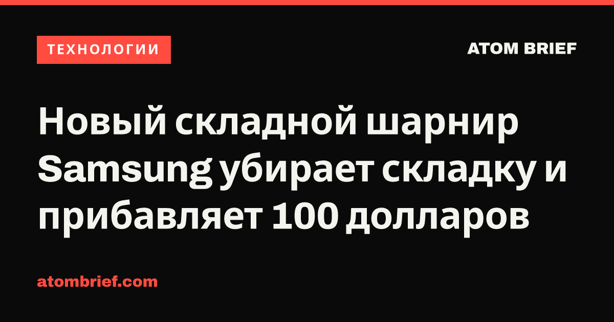 Новый складной шарнир Samsung убирает складку и прибавляет 100 долларов
